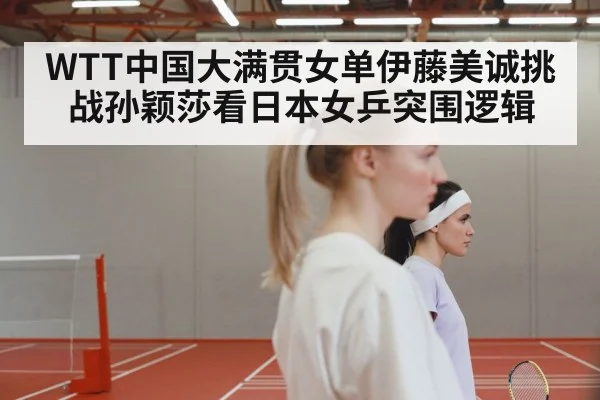 WTT中国大满贯女单伊藤美诚挑战孙颖莎看日本女乒突围逻辑 - kaiyun