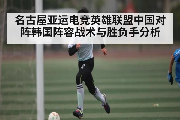 名古屋亚运电竞英雄联盟中国对阵韩国阵容战术与胜负手分析 - kaiyun