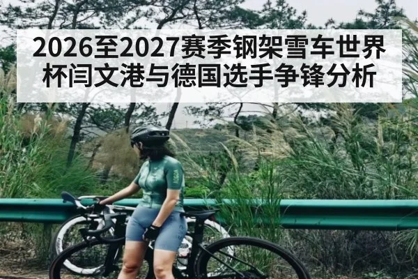 2026至2027赛季钢架雪车世界杯闫文港与德国选手争锋分析 - kaiyun