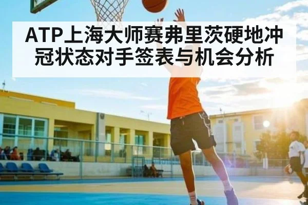 ATP上海大师赛弗里茨硬地冲冠状态对手签表与机会分析