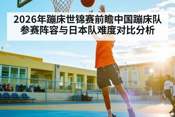 2026年蹦床世锦赛前瞻中国蹦床队参赛阵容与日本队难度对比分析