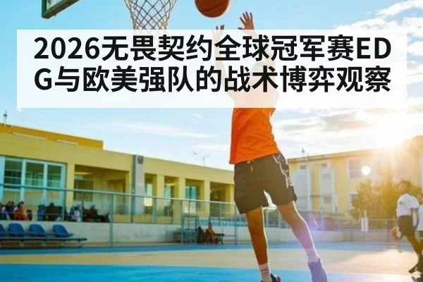 2026无畏契约全球冠军赛EDG与欧美强队的战术博弈观察