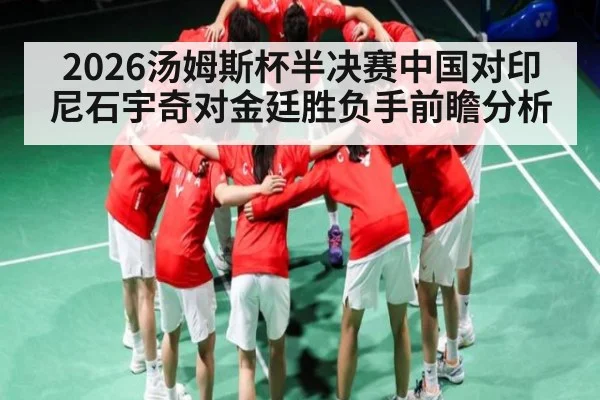 2026汤姆斯杯半决赛中国对印尼石宇奇对金廷胜负手前瞻分析 - kaiyun