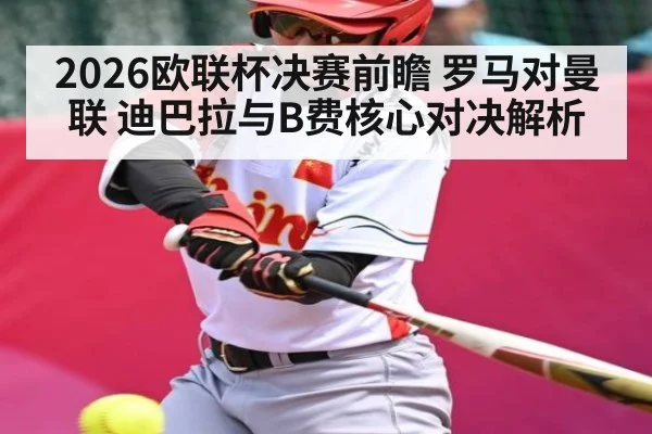 2026欧联杯决赛前瞻 罗马对曼联 迪巴拉与B费核心对决解析 - kaiyun