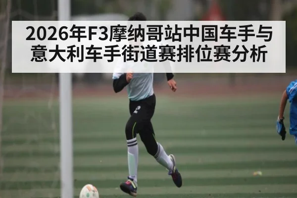 2026年F3摩纳哥站中国车手与意大利车手街道赛排位赛分析 - kaiyun